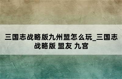 三国志战略版九州盟怎么玩_三国志战略版 盟友 九宫